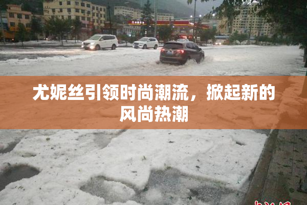 尤妮丝引领时尚潮流，掀起新的风尚热潮