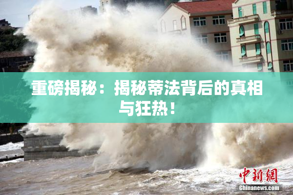 重磅揭秘：揭秘蒂法背后的真相与狂热！