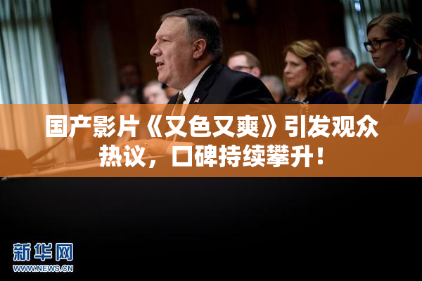 国产影片《又色又爽》引发观众热议，口碑持续攀升！