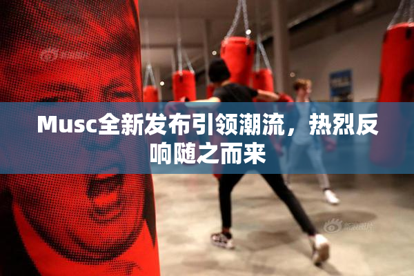 Musc全新发布引领潮流，热烈反响随之而来