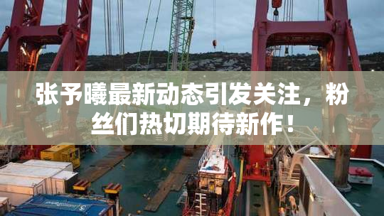 张予曦最新动态引发关注，粉丝们热切期待新作！