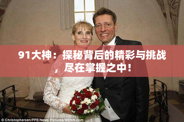 91大神：探秘背后的精彩与挑战，尽在掌握之中！