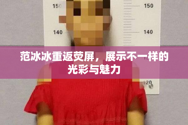 范冰冰重返荧屏，展示不一样的光彩与魅力