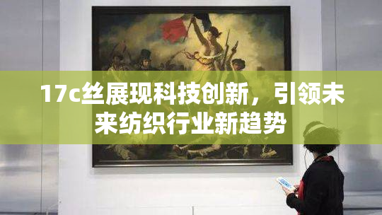 17c丝展现科技创新，引领未来纺织行业新趋势