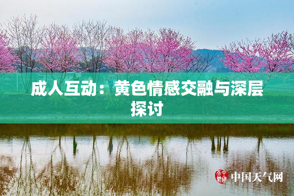 成人互动：黄色情感交融与深层探讨