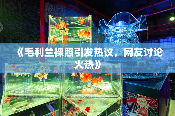 《毛利兰裸照引发热议，网友讨论火热》