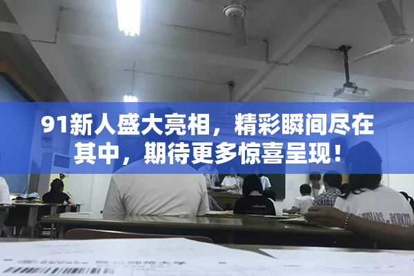 91新人盛大亮相，精彩瞬间尽在其中，期待更多惊喜呈现！