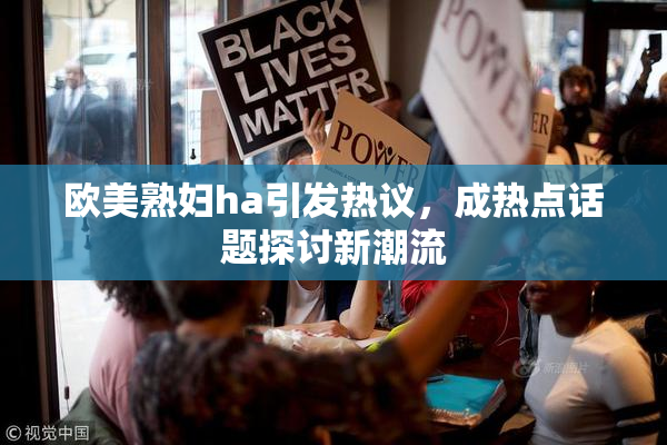 欧美熟妇ha引发热议，成热点话题探讨新潮流
