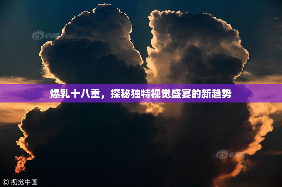 爆乳十八重，探秘独特视觉盛宴的新趋势