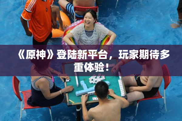 《原神》登陆新平台，玩家期待多重体验！