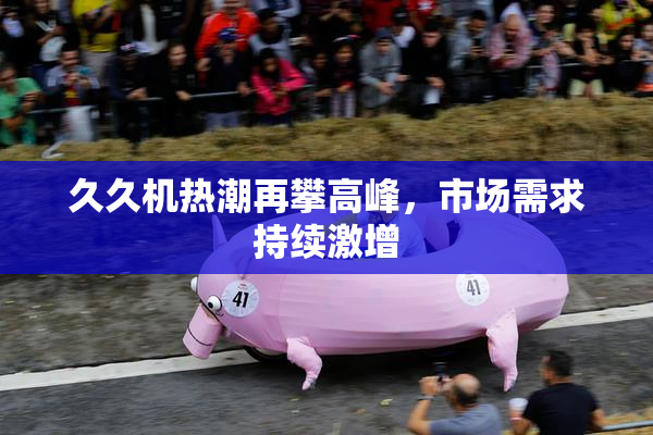 久久机热潮再攀高峰，市场需求持续激增
