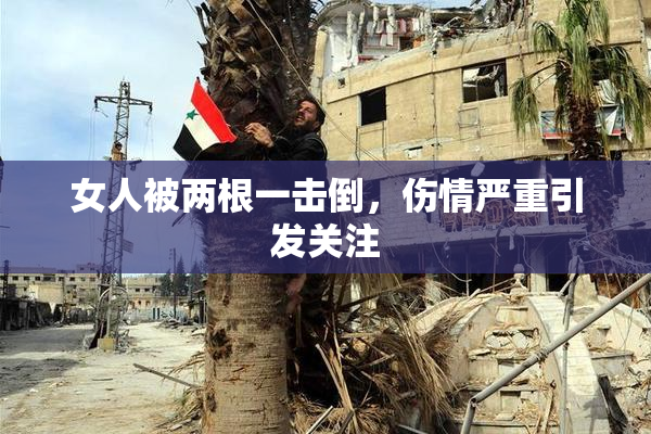 女人被两根一击倒，伤情严重引发关注