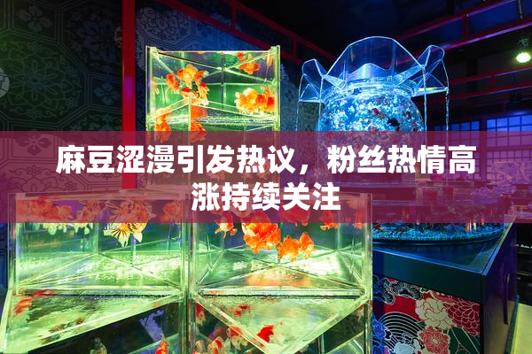 麻豆涩漫引发热议，粉丝热情高涨持续关注