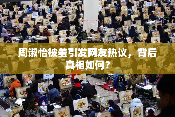 周淑怡被羞引发网友热议，背后真相如何？