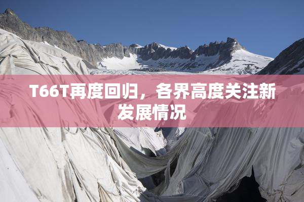 T66T再度回归，各界高度关注新发展情况