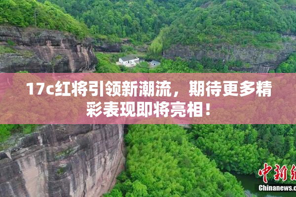 17c红将引领新潮流，期待更多精彩表现即将亮相！