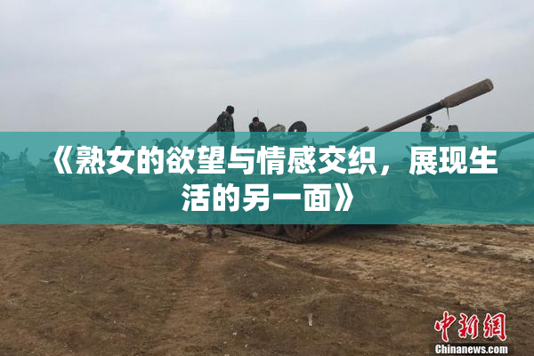 《熟女的欲望与情感交织，展现生活的另一面》