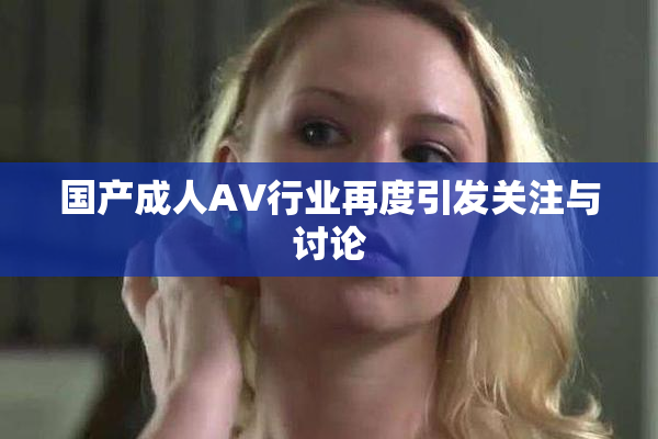 国产成人AV行业再度引发关注与讨论