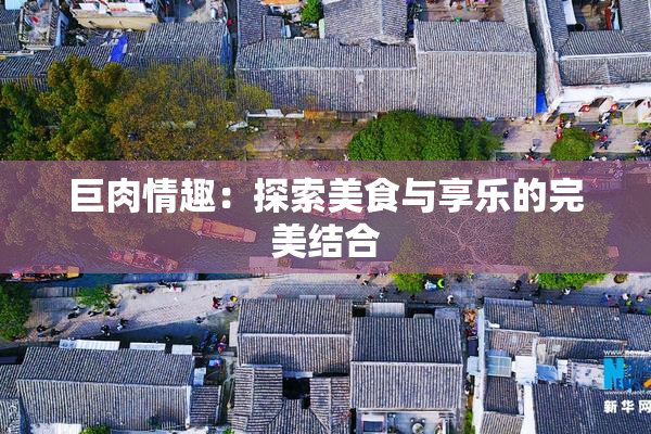 巨肉情趣：探索美食与享乐的完美结合