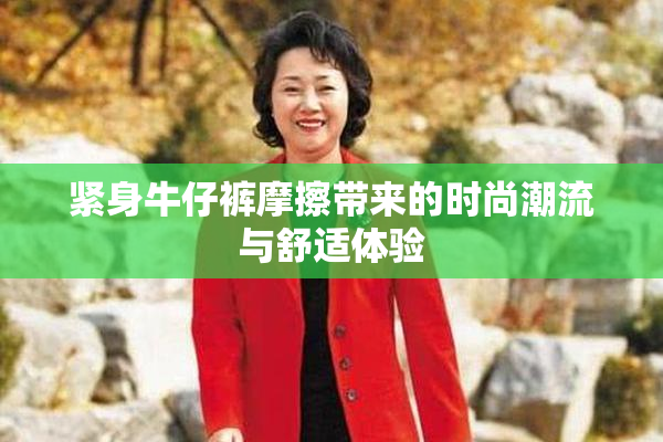 紧身牛仔裤摩擦带来的时尚潮流与舒适体验