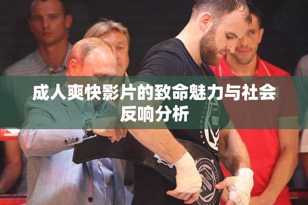 成人爽快影片的致命魅力与社会反响分析