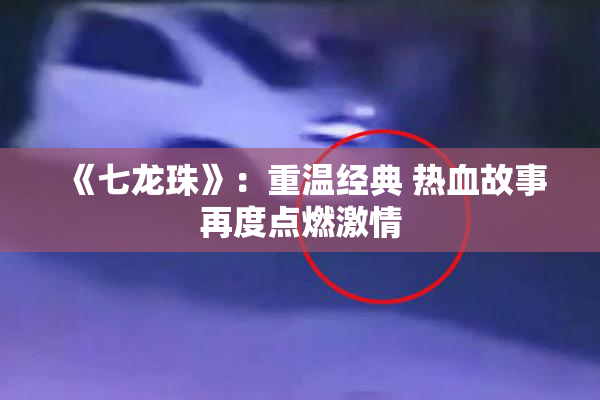 《七龙珠》：重温经典 热血故事再度点燃激情