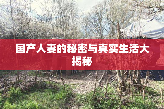 国产人妻的秘密与真实生活大揭秘