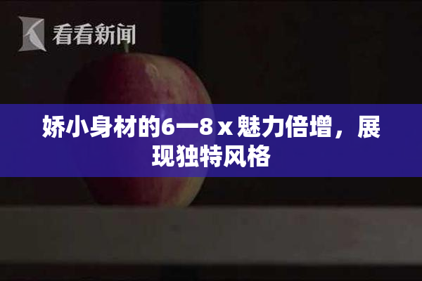娇小身材的6一8ⅹ魅力倍增，展现独特风格