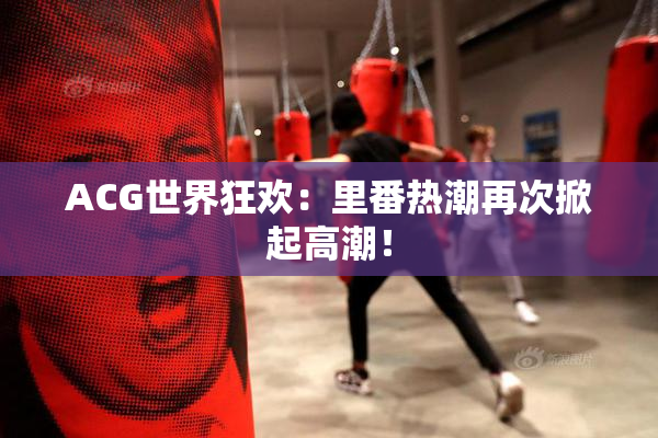 ACG世界狂欢：里番热潮再次掀起高潮！