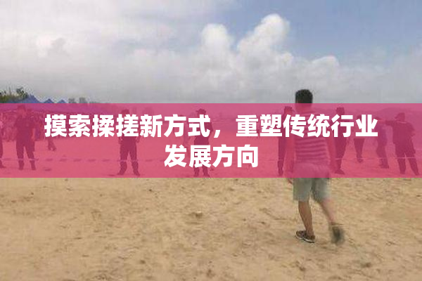 摸索揉搓新方式，重塑传统行业发展方向