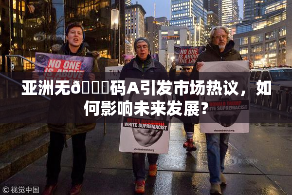 亚洲无🈚码A引发市场热议，如何影响未来发展？