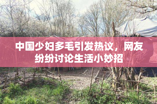 中国少妇多毛引发热议，网友纷纷讨论生活小妙招