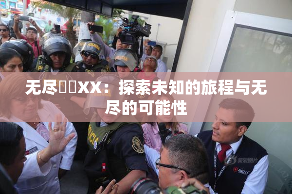 无尽❌‌XX：探索未知的旅程与无尽的可能性