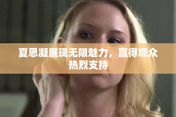 夏思凝展现无限魅力，赢得观众热烈支持
