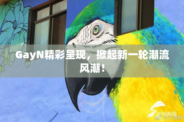 GayN精彩呈现，掀起新一轮潮流风潮！