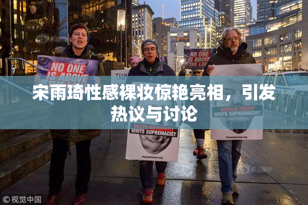 宋雨琦性感裸妆惊艳亮相，引发热议与讨论