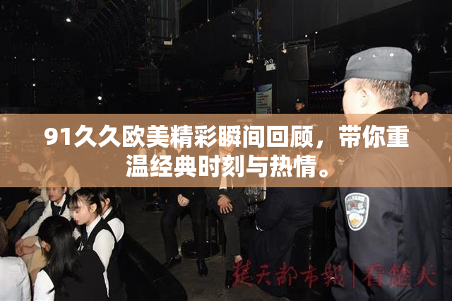 91久久欧美精彩瞬间回顾，带你重温经典时刻与热情。