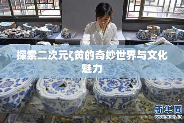 探索二次元ζ黄的奇妙世界与文化魅力