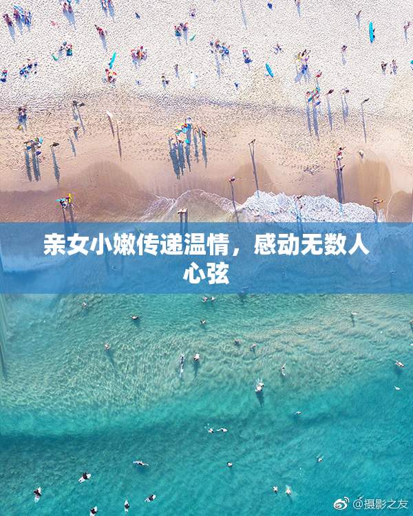 亲女小嫩传递温情，感动无数人心弦