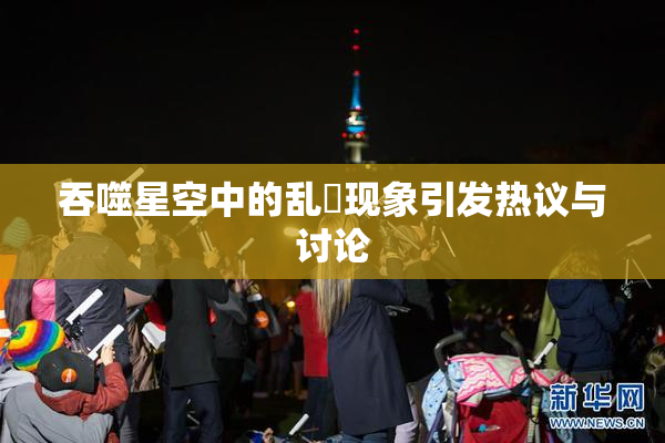 吞噬星空中的乱婬现象引发热议与讨论