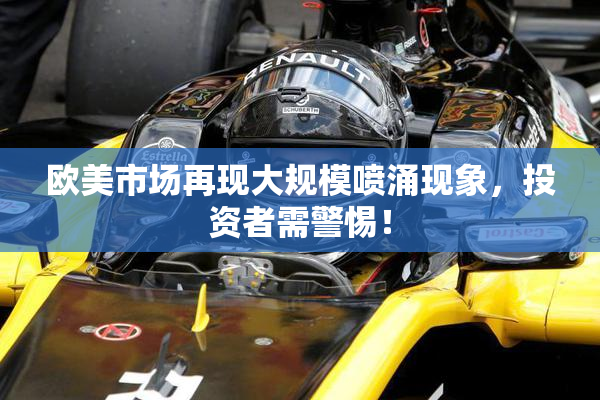 欧美市场再现大规模喷涌现象，投资者需警惕！