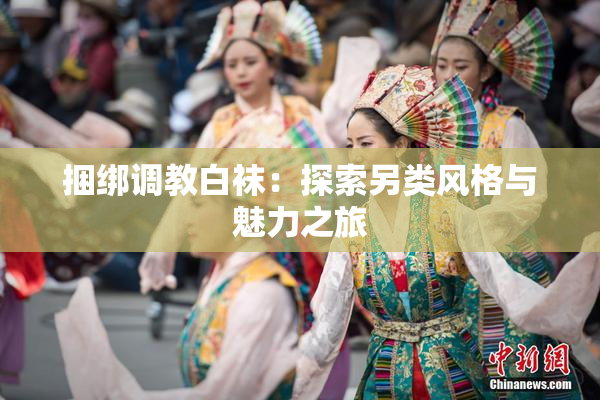 捆绑调教白袜：探索另类风格与魅力之旅