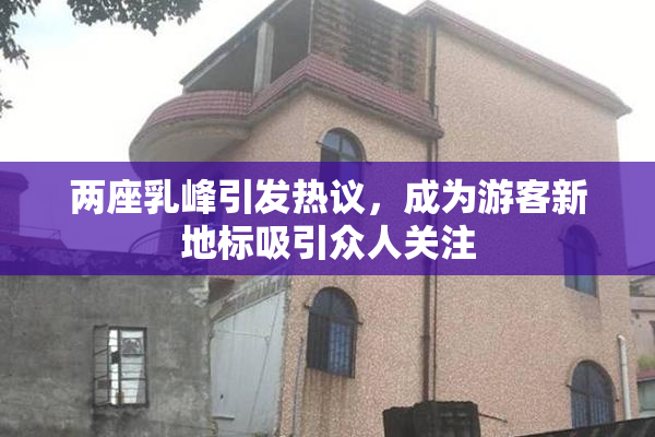 两座乳峰引发热议，成为游客新地标吸引众人关注