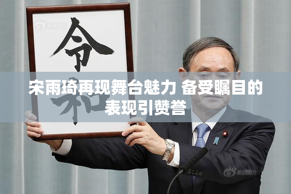 宋雨琦再现舞台魅力 备受瞩目的表现引赞誉