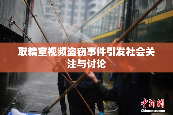 取精室视频盗窃事件引发社会关注与讨论