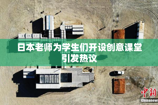 日本老师为学生们开设创意课堂引发热议