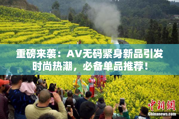 重磅来袭：AV无码紧身新品引发时尚热潮，必备单品推荐！