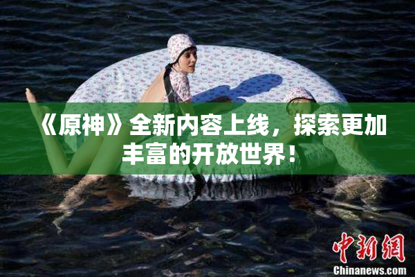 《原神》全新内容上线，探索更加丰富的开放世界！