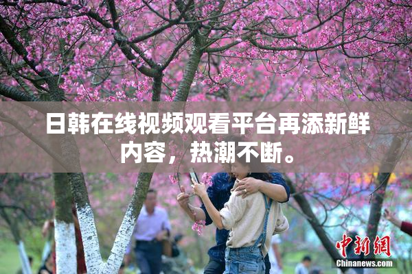日韩在线视频观看平台再添新鲜内容，热潮不断。