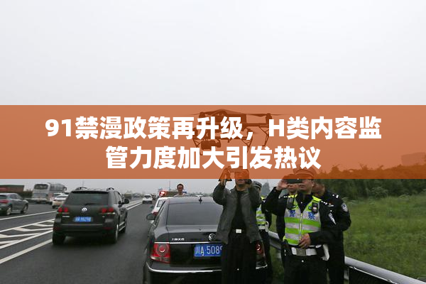 91禁漫政策再升级，H类内容监管力度加大引发热议